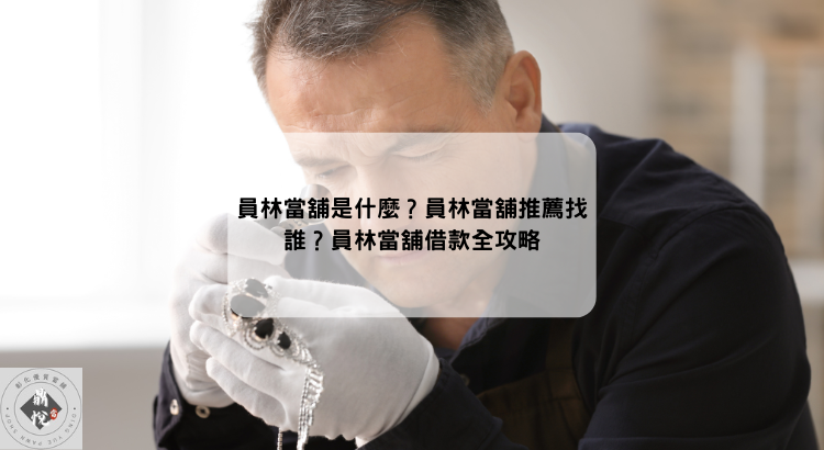 員林當舖是什麼？員林當舖推薦找誰？員林當舖借款全攻略