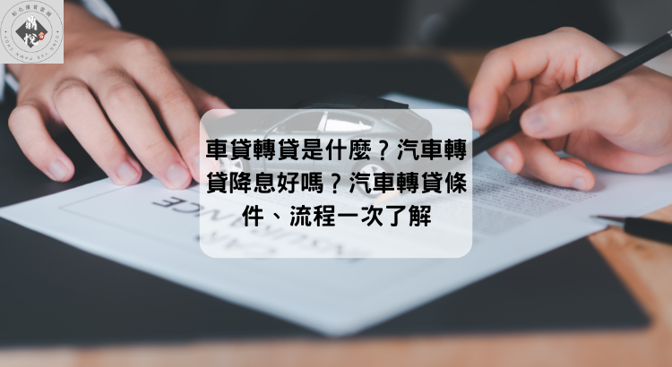 車貸轉貸是什麼？汽車轉貸降息好嗎？汽車轉貸條件、流程一次了解