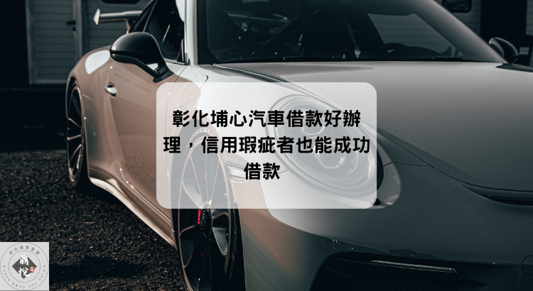 彰化埔心汽車借款好辦理，信用瑕疵者也能成功借款