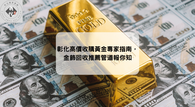 彰化高價收購黃金專家指南，金飾回收推薦管道報你知